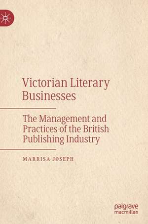 Victorian Literary Businesses: The Management and Practices of the British Publishing Industry de Marrisa Joseph