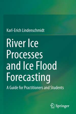 River Ice Processes and Ice Flood Forecasting: A Guide for Practitioners and Students de Karl-Erich Lindenschmidt