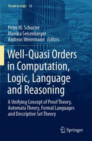 Well-Quasi Orders in Computation, Logic, Language and Reasoning: A Unifying Concept of Proof Theory, Automata Theory, Formal Languages and Descriptive Set Theory de Peter M. Schuster