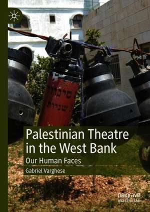 Palestinian Theatre in the West Bank: Our Human Faces de Gabriel Varghese