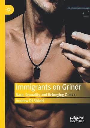 Immigrants on Grindr: Race, Sexuality and Belonging Online de Andrew DJ Shield