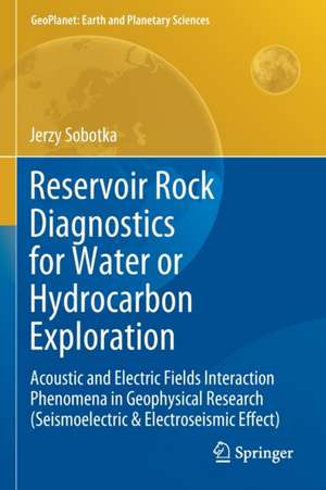 Reservoir Rock Diagnostics for Water or Hydrocarbon Exploration: Acoustic and Electric Fields Interaction Phenomena in Geophysical Research (Seismoelectric & Electroseismic Effect) de Jerzy Sobotka