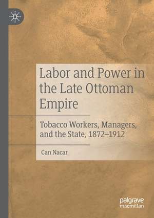 Labor and Power in the Late Ottoman Empire: Tobacco Workers, Managers, and the State, 1872–1912 de Can Nacar