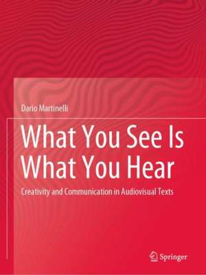 What You See Is What You Hear: Creativity and Communication in Audiovisual Texts de Dario Martinelli