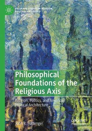 Philosophical Foundations of the Religious Axis: Religion, Politics, and American Political Architecture de John R. Pottenger