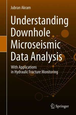 Understanding Downhole Microseismic Data Analysis: With Applications in Hydraulic Fracture Monitoring de Jubran Akram