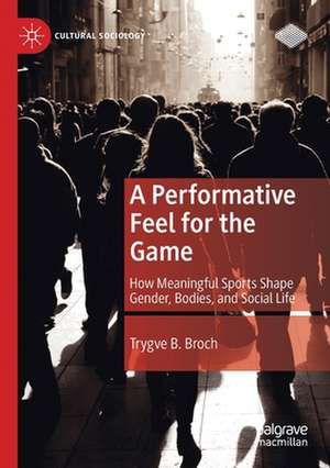 A Performative Feel for the Game: How Meaningful Sports Shape Gender, Bodies, and Social Life de Trygve B. Broch