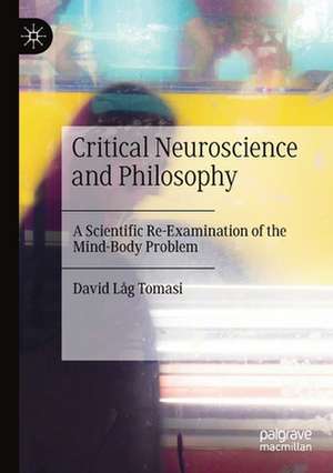 Critical Neuroscience and Philosophy: A Scientific Re-Examination of the Mind-Body Problem de David Låg Tomasi