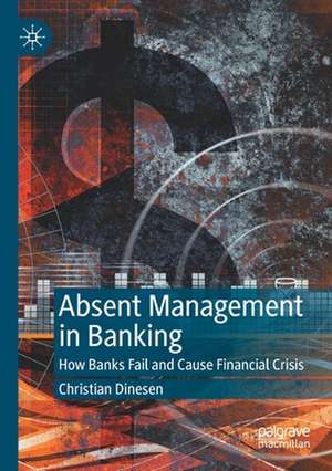 Absent Management in Banking: How Banks Fail and Cause Financial Crisis de Christian Dinesen