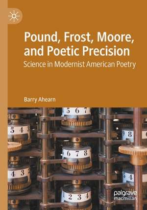 Pound, Frost, Moore, and Poetic Precision: Science in Modernist American Poetry de Barry Ahearn