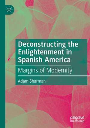 Deconstructing the Enlightenment in Spanish America: Margins of Modernity de Adam Sharman