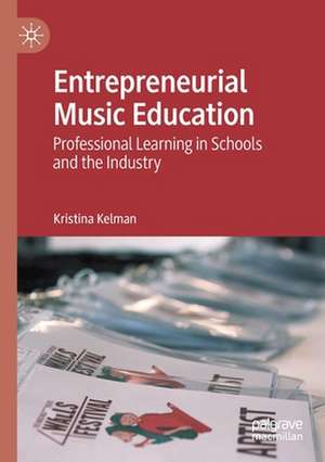 Entrepreneurial Music Education: Professional Learning in Schools and the Industry de Kristina Kelman