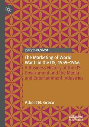 The Marketing of World War II in the US, 1939-1946: A Business History of the US Government and the Media and Entertainment Industries de Albert N. Greco