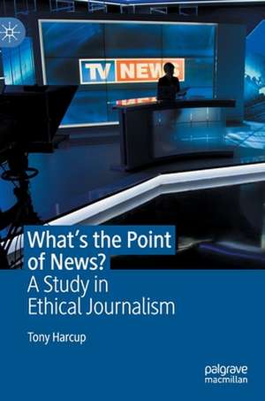 What's the Point of News?: A Study in Ethical Journalism de Tony Harcup