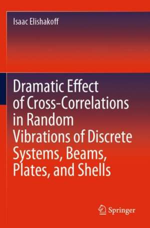 Dramatic Effect of Cross-Correlations in Random Vibrations of Discrete Systems, Beams, Plates, and Shells de Isaac Elishakoff