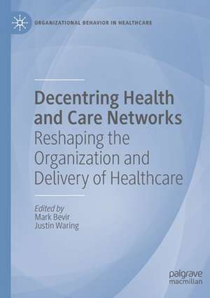 Decentring Health and Care Networks: Reshaping the Organization and Delivery of Healthcare de Mark Bevir