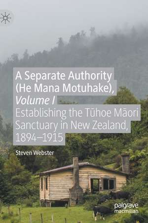 A Separate Authority (He Mana Motuhake), Volume I: Establishing the Tūhoe Māori Sanctuary in New Zealand, 1894–1915 de Steven Webster