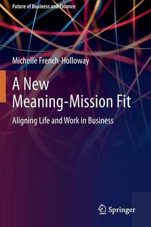 A New Meaning-Mission Fit: Aligning Life and Work in Business de Michelle French-Holloway