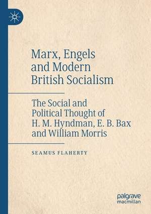 Marx, Engels and Modern British Socialism: The Social and Political Thought of H. M. Hyndman, E. B. Bax and William Morris de Seamus Flaherty