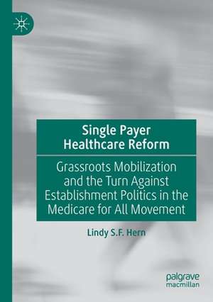 Single Payer Healthcare Reform: Grassroots Mobilization and the Turn Against Establishment Politics in the Medicare for All Movement de Lindy S.F. Hern