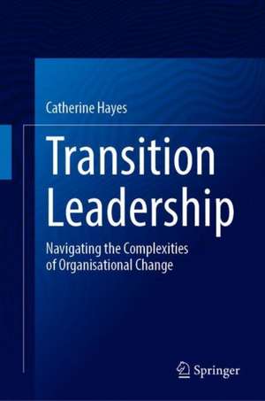 Transition Leadership: Navigating the Complexities of Organisational Change de Catherine Hayes
