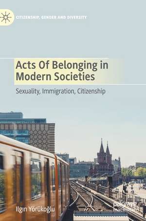 Acts of Belonging in Modern Societies: Sexuality, Immigration, Citizenship de Ilgın Yörükoğlu