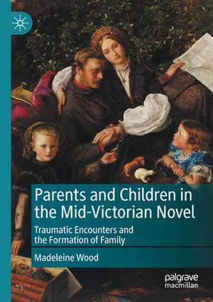 Parents and Children in the Mid-Victorian Novel: Traumatic Encounters and the Formation of Family de Madeleine Wood