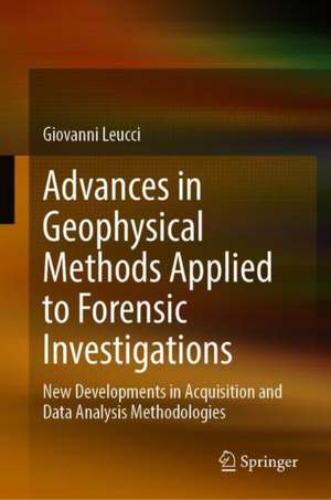 Advances in Geophysical Methods Applied to Forensic Investigations: New Developments in Acquisition and Data Analysis Methodologies de Giovanni Leucci