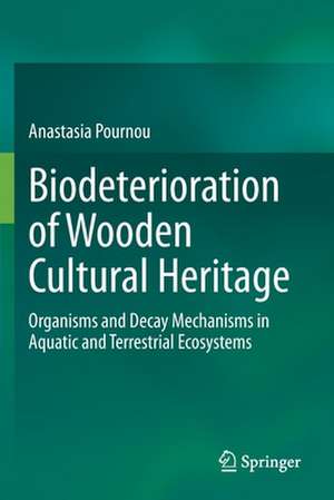 Biodeterioration of Wooden Cultural Heritage: Organisms and Decay Mechanisms in Aquatic and Terrestrial Ecosystems de Anastasia Pournou