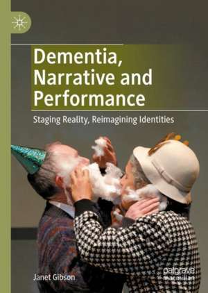 Dementia, Narrative and Performance: Staging Reality, Reimagining Identities de Janet Gibson