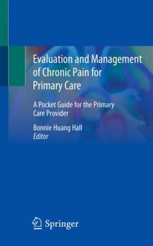 Evaluation and Management of Chronic Pain for Primary Care: A Pocket Guide for the Primary Care Provider de Bonnie Huang Hall, MD, PhD