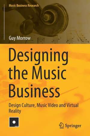 Designing the Music Business: Design Culture, Music Video and Virtual Reality de Guy Morrow