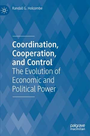 Coordination, Cooperation, and Control: The Evolution of Economic and Political Power de Randall G. Holcombe