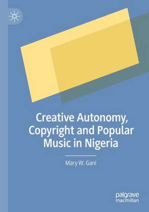 Creative Autonomy, Copyright and Popular Music in Nigeria de Mary W. Gani