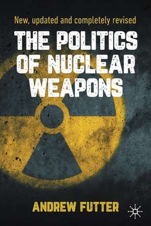 The Politics of Nuclear Weapons: New, updated and completely revised de Andrew Futter