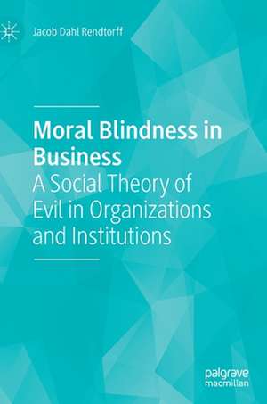 Moral Blindness in Business: A Social Theory of Evil in Organizations and Institutions de Jacob Dahl Rendtorff