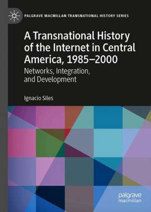 A Transnational History of the Internet in Central America, 1985–2000: Networks, Integration, and Development de Ignacio Siles