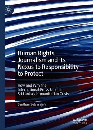 Human Rights Journalism and its Nexus to Responsibility to Protect: How and Why the International Press Failed in Sri Lanka’s Humanitarian Crisis de Senthan Selvarajah