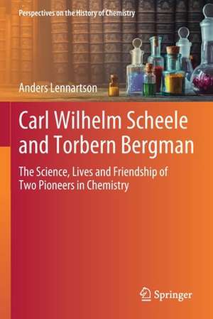 Carl Wilhelm Scheele and Torbern Bergman: The Science, Lives and Friendship of Two Pioneers in Chemistry de Anders Lennartson