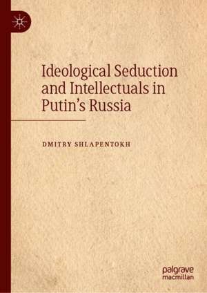 Ideological Seduction and Intellectuals in Putin's Russia de Dmitry Shlapentokh