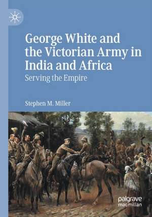 George White and the Victorian Army in India and Africa: Serving the Empire de Stephen M. Miller