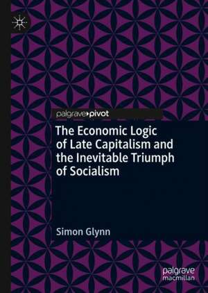 The Economic Logic of Late Capitalism and the Inevitable Triumph of Socialism de Simon Glynn