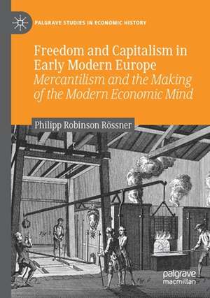 Freedom and Capitalism in Early Modern Europe: Mercantilism and the Making of the Modern Economic Mind de Philipp Robinson Rössner