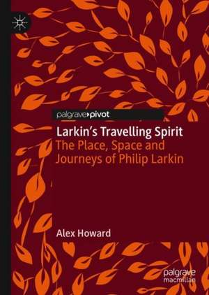 Larkin’s Travelling Spirit: The Place, Space and Journeys of Philip Larkin de Alex Howard