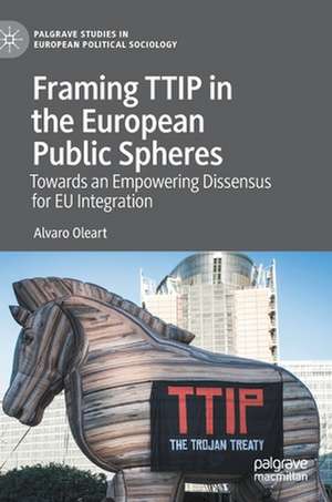 Framing TTIP in the European Public Spheres: Towards an Empowering Dissensus for EU Integration de Alvaro Oleart