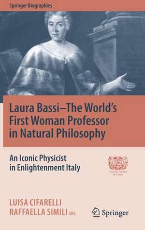 Laura Bassi–The World's First Woman Professor in Natural Philosophy: An Iconic Physicist in Enlightenment Italy de Luisa Cifarelli