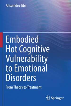 Embodied Hot Cognitive Vulnerability to Emotional Disorders​: From Theory to Treatment​ de Alexandru Tiba