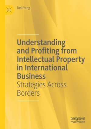 Understanding and Profiting from Intellectual Property in International Business: Strategies Across Borders de Deli Yang