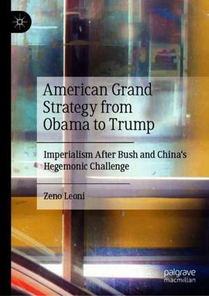 American Grand Strategy from Obama to Trump: Imperialism After Bush and China's Hegemonic Challenge de Zeno Leoni