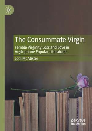 The Consummate Virgin: Female Virginity Loss and Love in Anglophone Popular Literatures de Jodi McAlister